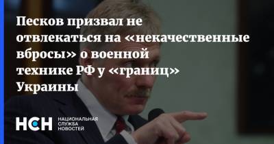 Песков призвал не отвлекаться на «некачественные вбросы» о военной технике РФ у «границ» Украины