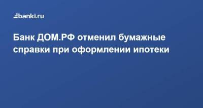 ​Банк ДОМ.РФ отменил бумажные справки при оформлении ипотеки
