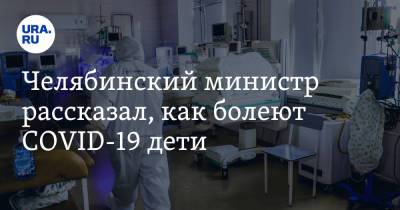Челябинский министр рассказал, как болеют COVID-19 дети