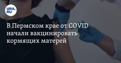 В Пермском крае от COVID начали вакцинировать кормящих матерей