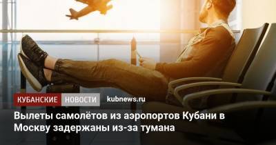 Вылеты самолётов из аэропортов Кубани в Москву задержаны из-за тумана - kubnews.ru - Москва - Анапа - Сочи - Краснодарский край - Краснодар - Калининград - Кубани