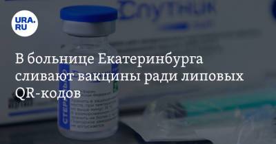 В больнице Екатеринбурга сливают вакцины ради липовых QR-кодов