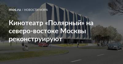 Кинотеатр «Полярный» на северо-востоке Москвы реконструируют