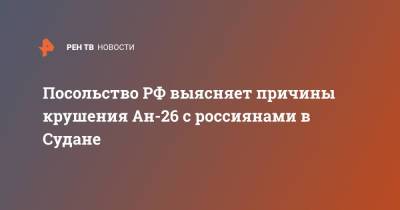 Посольство РФ выясняет причины крушения Ан-26 с россиянами в Судане - ren.tv - Россия - Судан - Уганда - Южный Судан - Джуба