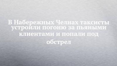 В Набережных Челнах таксисты устроили погоню за пьяными клиентами и попали под обстрел