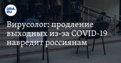 Вирусолог: продление выходных из-за COVID-19 навредит россиянам