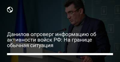 Данилов опроверг информацию об активности войск РФ: На границе обычная ситуация