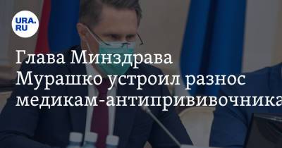 Глава Минздрава Мурашко устроил разнос медикам-антипрививочникам