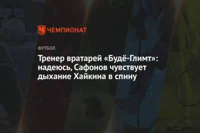 Тренер вратарей «Будё-Глимт»: надеюсь, Сафонов чувствует дыхание Хайкина в спину