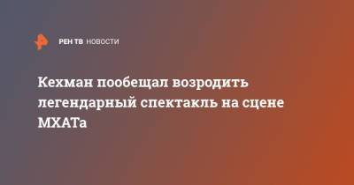 Кехман пообещал возродить легендарный спектакль на сцене МХАТа