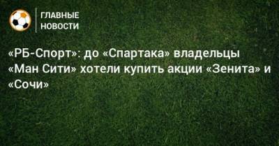 «РБ-Спорт»: до «Спартака» владельцы «Ман Сити» хотели купить акции «Зенита» и «Сочи»