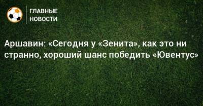 Аршавин: «Сегодня у «Зенита», как это ни странно, хороший шанс победить «Ювентус»