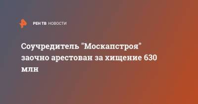 Соучредитель "Москапстроя" заочно арестован за хищение 630 млн