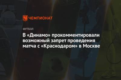В «Динамо» прокомментировали возможный запрет проведения матча с «Краснодаром» в Москве