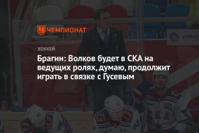 Брагин: Волков будет в СКА на ведущих ролях, думаю, продолжит играть в связке с Гусевым