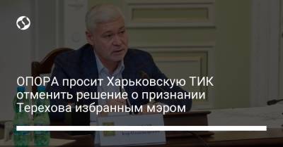 ОПОРА просит Харьковскую ТИК отменить решение о признании Терехова избранным мэром