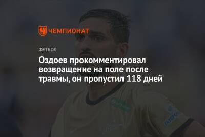 Оздоев прокомментировал возвращение на поле после травмы, он пропустил 118 дней