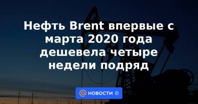 Нефть Brent впервые с марта 2020 года дешевела четыре недели подряд