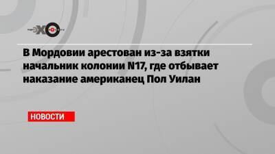 В Мордовии арестован из-за взятки начальник колонии N17, где отбывает наказание американец Пол Уилан