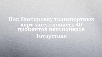 Под блокировку транспортных карт могут попасть 40 процентов пенсионеров Татарстана