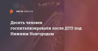 Десять человек госпитализировали после ДТП под Нижним Новгородом