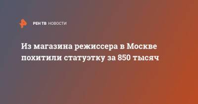 Из магазина режиссера в Москве похитили статуэтку за 850 тысяч