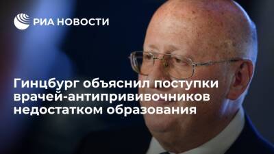 Гинцбург объяснил поступки врачей, выступающих против вакцинации, уровнем образования