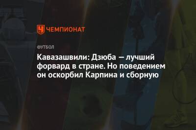 Кавазашвили: Дзюба — лучший форвард в стране. Но поведением он оскорбил Карпина и сборную