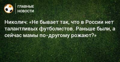 Николич: «Не бывает так, что в России нет талантливых футболистов. Раньше были, а сейчас мамы по-другому рожают?»