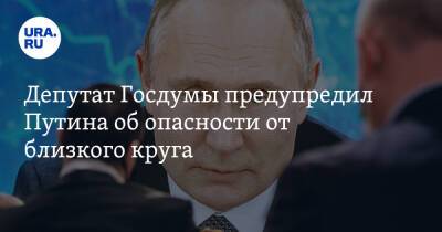 Депутат Госдумы предупредил Путина об опасности от близкого круга