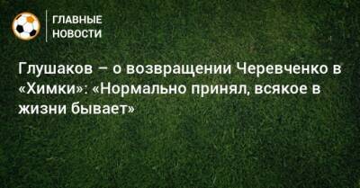 Глушаков – о возвращении Черевченко в «Химки»: «Нормально принял, всякое в жизни бывает»
