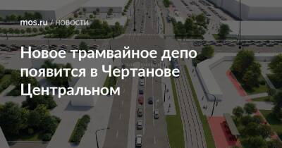 Андрей Бочкарев - Новое трамвайное депо появится в Чертанове Центральном - mos.ru - Москва
