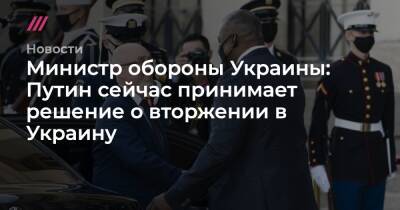 Министр обороны Украины: Путин сейчас принимает решение о вторжении в Украину