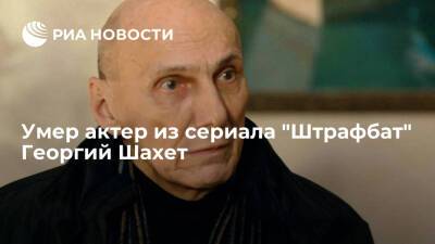 Актер Георгий Шахет умер на 76-м году жизни