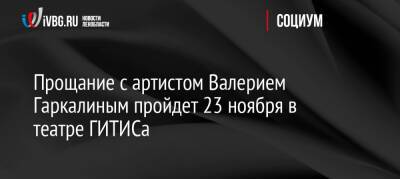 Прощание с артистом Валерием Гаркалиным пройдет 23 ноября в театре ГИТИСа