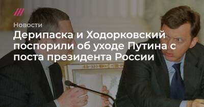 Дерипаска и Ходорковский поспорили об уходе Путина с поста президента России