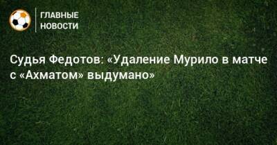 Судья Федотов: «Удаление Мурило в матче с «Ахматом» выдумано»