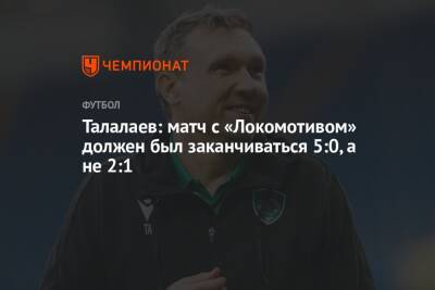 Талалаев: матч с «Локомотивом» должен был заканчиваться 5:0, а не 2:1