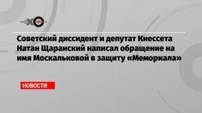 Советский диссидент и депутат Кнессета Натан Щаранский написал обращение на имя Москальковой в защиту «Мемориала»