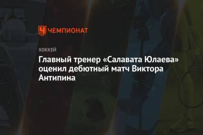 Главный тренер «Салавата Юлаева» оценил дебютный матч Виктора Антипина