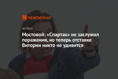 Мостовой: «Спартак» не заслужил поражения, но теперь отставке Витории никто не удивится