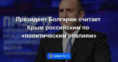 Президент Болгарии считает Крым российским по «политическим реалиям»