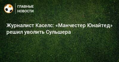 Ульяна-Гуннар Сульшера - Журналист Каселс: «Манчестер Юнайтед» решил уволить Сульшера - bombardir.ru