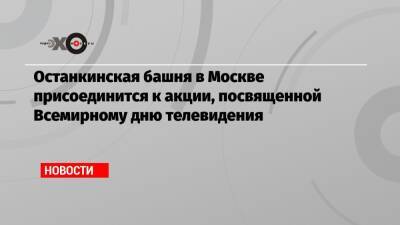 Останкинская башня в Москве присоединится к акции, посвященной Всемирному дню телевидения