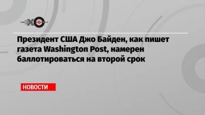 Президент США Джо Байден, как пишет газета Washington Post, намерен баллотироваться на второй срок