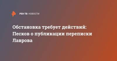 Обстановка требует действий: Песков о публикации переписки Лаврова