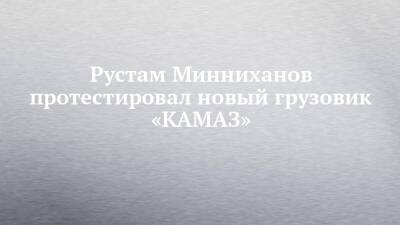 Рустам Минниханов протестировал новый грузовик «КАМАЗ»