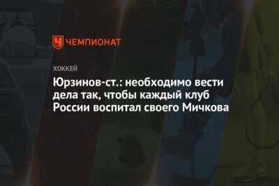 Юрзинов-ст.: необходимо вести дела так, чтобы каждый клуб России воспитал своего Мичкова