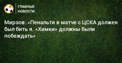 Мирзов: «Пенальти в матче с ЦСКА должен был бить я. «Химки» должны были побеждать»