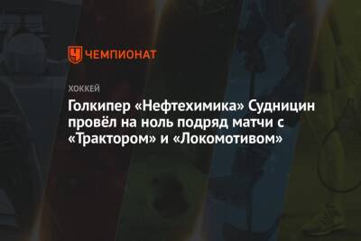 Голкипер «Нефтехимика» Судницин провёл на ноль подряд матчи с «Трактором» и «Локомотивом»